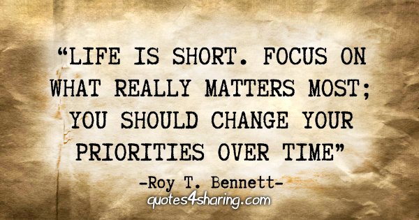 "Life is short. Focus on what really matters most; you should change your priorities over time" - Roy T. Bennett