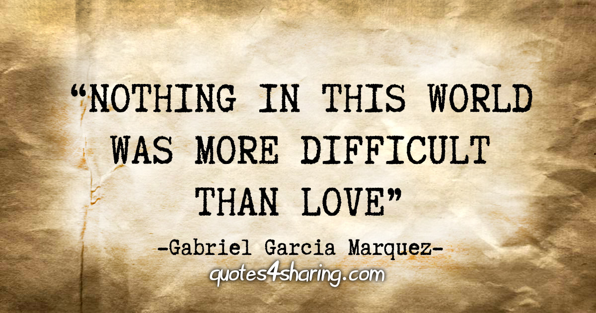 "Nothing in this world was more difficult than love" - Gabriel Garcia Marquez