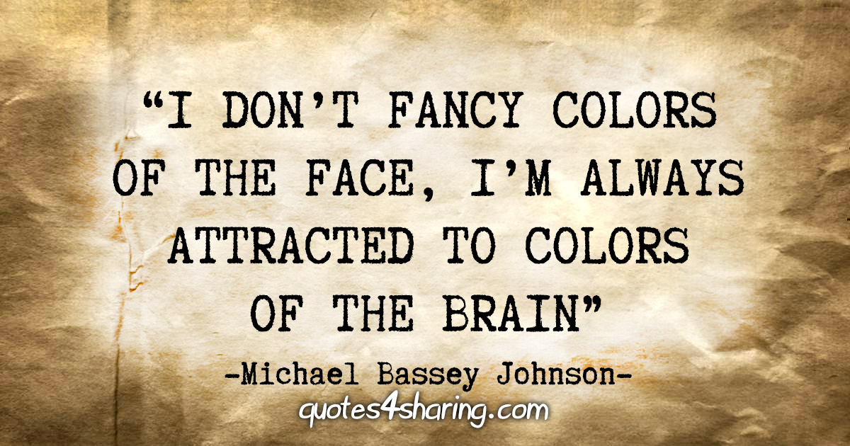 “I don't fancy colors of the face, I'm always attracted to colors of the brain.” - Michael Bassey Johnson