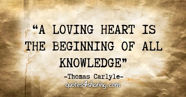 “A loving heart is the beginning of all knowledge.” - Thomas Carlyle