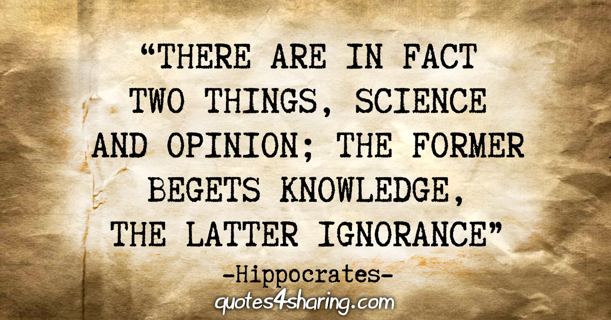 “There are in fact two things, science and opinion; the former begets knowledge, the latter ignorance.” - Hippocrates