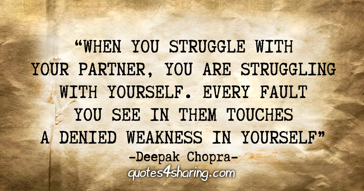 “When you struggle with your partner, you are struggling with yourself. Every fault you see in them touches a denied weakness in yourself.” - Deepak Chopra