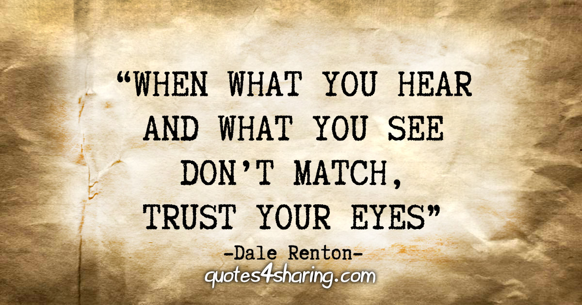 “When what you hear and what you see don't match, trust your eyes.” - Dale Renton