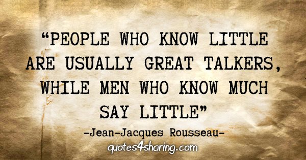 “People who know little are usually great talkers, while men who know much say little.” - Jean Jaques Rousseau