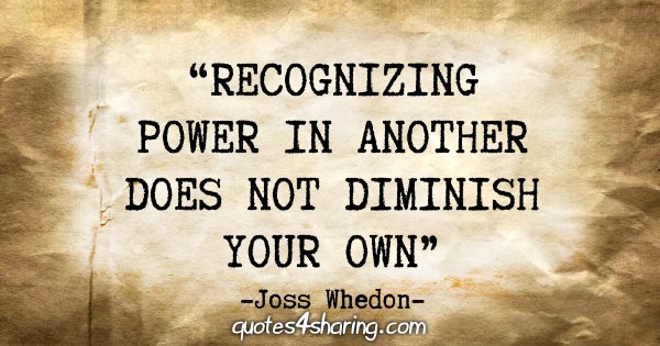 “Recognizing power in another does not diminish your own.” - Joss Whedon