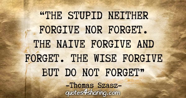 “The stupid neither forgive nor forget. The naive forgive and forget. The wise forgive but do not forget.” - Thomas Szasz