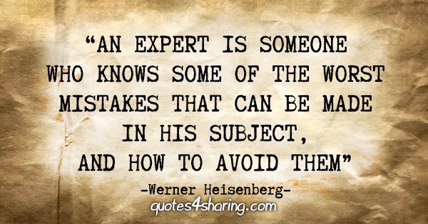 “An expert is someone who knows some of the worst mistakes that can be made in his subject, and how to avoid them.” - Werner Heisenberg