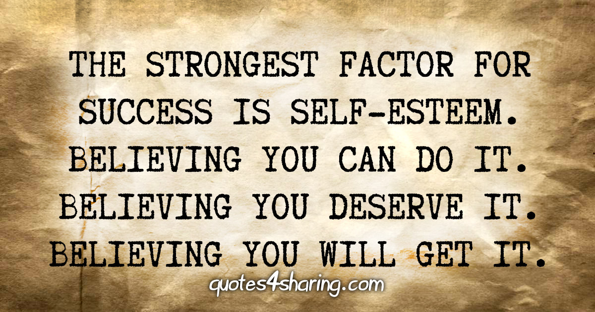 The strongest factor for success is self-esteem. Believing you can do it. Believing you deserve it. Believing you will get it.