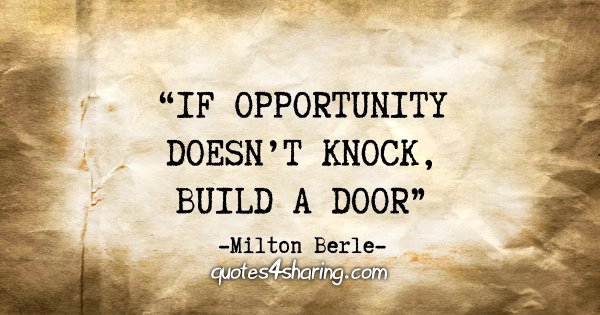 “If opportunity doesn't knock, build a door”  - Milton Berle