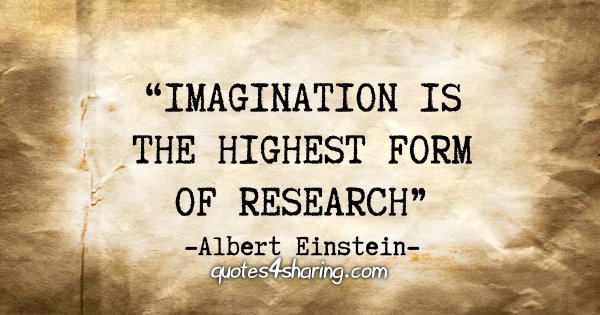 “Imagination is the highest form of research.” - Albert Einstein