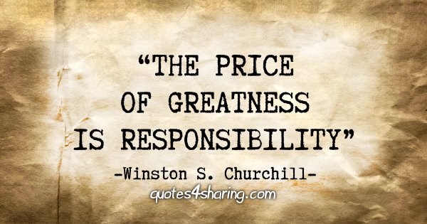 "The price of greatness is responsibility." - Winston S. Churchill
