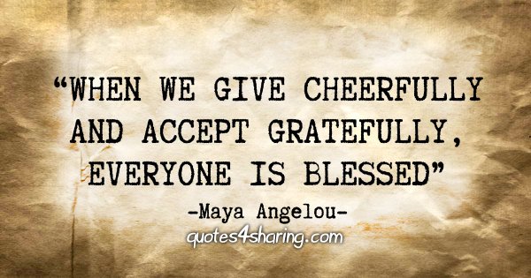 "When we give cheerfully and accept gratefully, everyone is blessed" - Maya Angelou