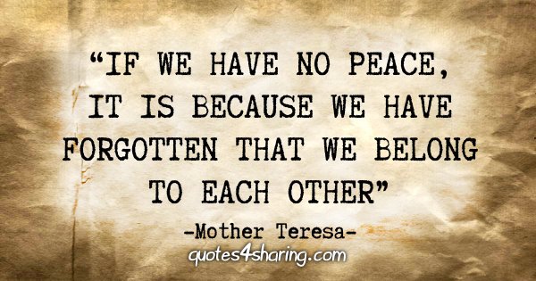 "If we have no peace, it is because we have forgotten that we belong to each other" - Mother Teresa