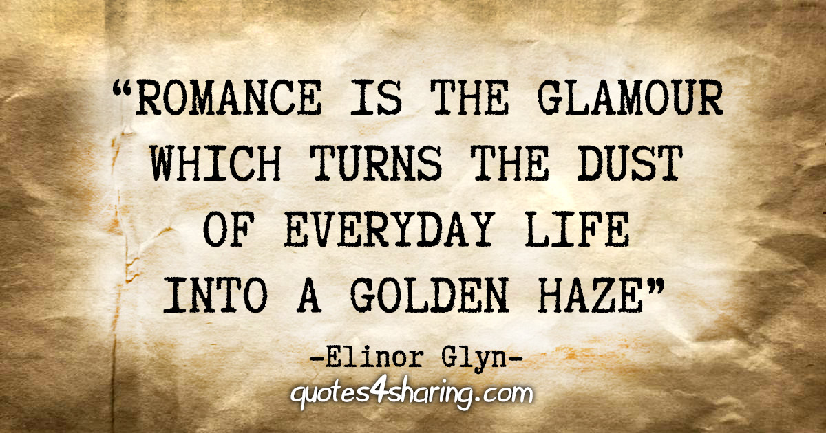 “Romance is the glamour which turns the dust of everyday life into a golden haze. ” - Elinor Glyn