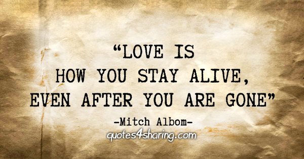“Love is how you stay alive, even after you are gone.” - Mitch Albom
