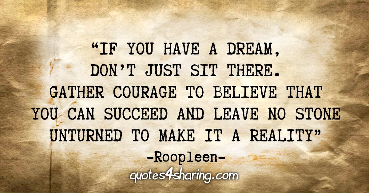 “If you have a dream, don’t just sit there. Gather courage to believe that you can succeed and leave no stone unturned to make it a reality.” - Roopleen