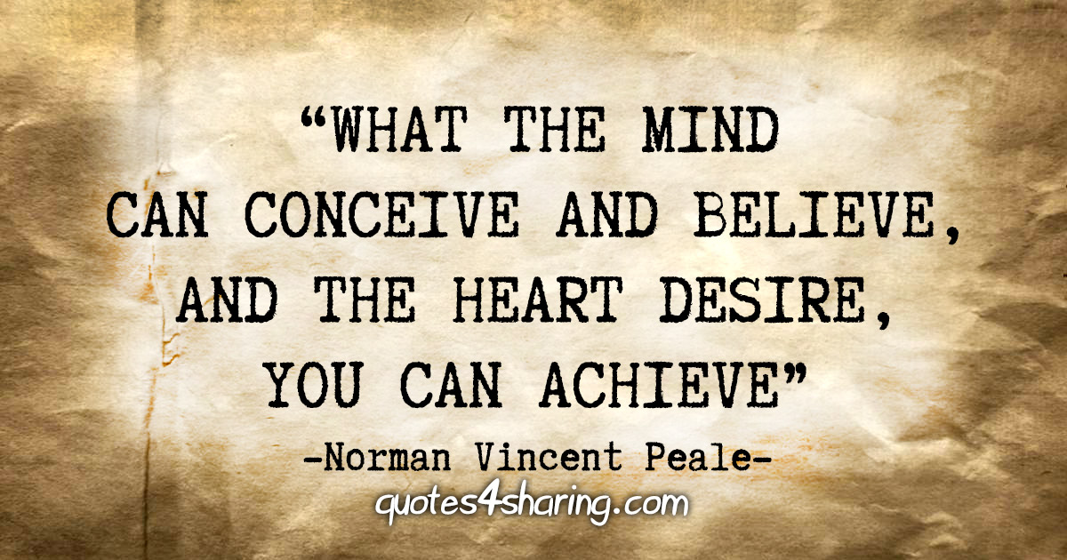 “What the mind can conceive and believe, and the heart desire, you can achieve.” - Norman Vincent Peale