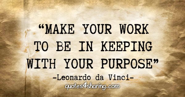 “Make your work to be in keeping with your purpose” - Leonardo da Vinci