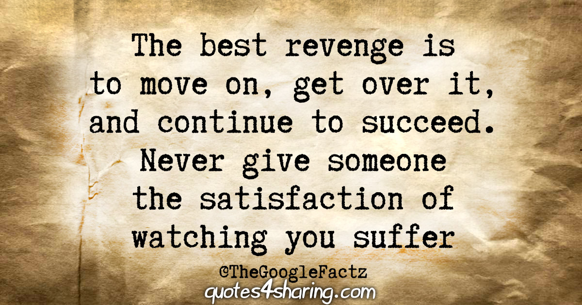 The best revenge is to move on, get over it, and continue to succeed. Never  give someone the satisfaction of watching you suffer | Quotes4Sharing