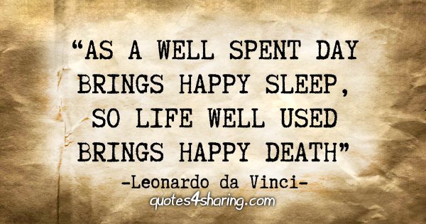 "As a well spent day brings happy sleep, so life well used brings happy death." - Leonardo da Vinci