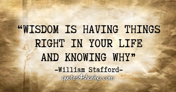"Wisdom is having things right in your life and knowing why" - William Stafford