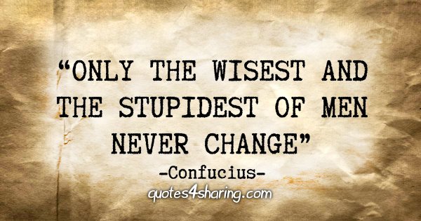 "Only the wisest and stupidest of men never change." - Confucius