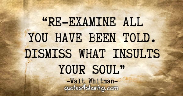 "Re-examine all you have been told. Dismiss what insults your soul." - Walt Whitman