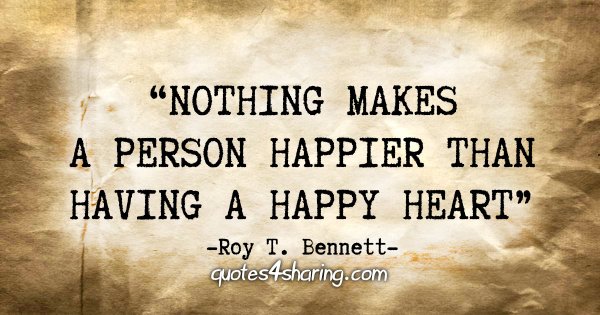 "Nothing makes a person happier than having a happy heart." - Roy T. Bennett