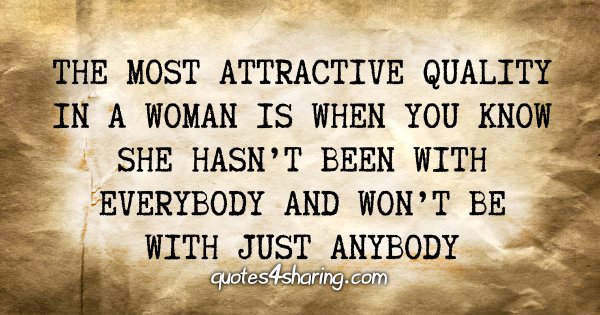 The most attractive quality in a woman is when you know she hasn't been with everybody and won't be with just anybody