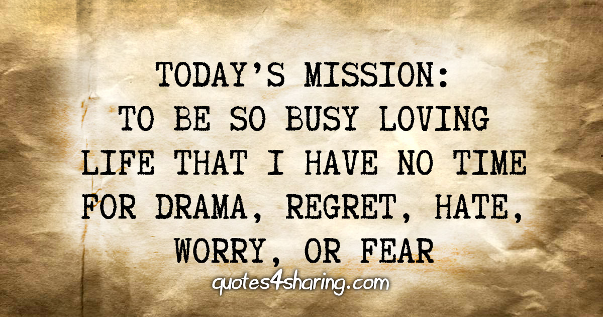 Today's mission: To be so busy loving life that i have no time for drama, regret, hate, worry, or fear