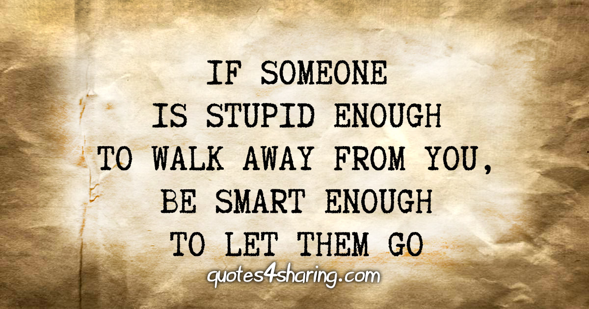 If someone is stupid enough to walk away from you, be smart enough to let them go
