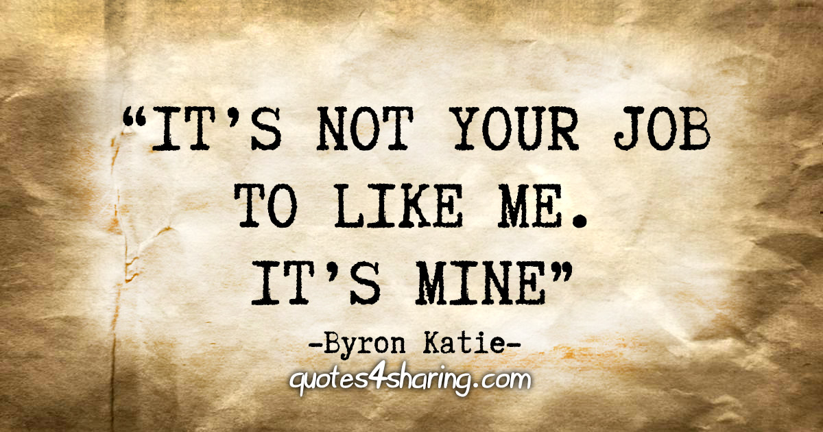 "It's not your job to like me. It's mine" - Byron Katie