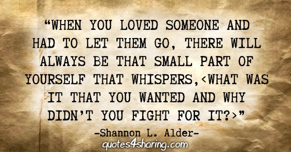 "When you loved someone and had to let them go, there will always be that small part of yourself that whispers,