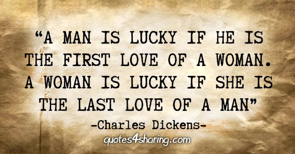 "A man is lucky if he is the first love of a woman. A woman is lucky if she is the last love of a man." - Charles Dickens