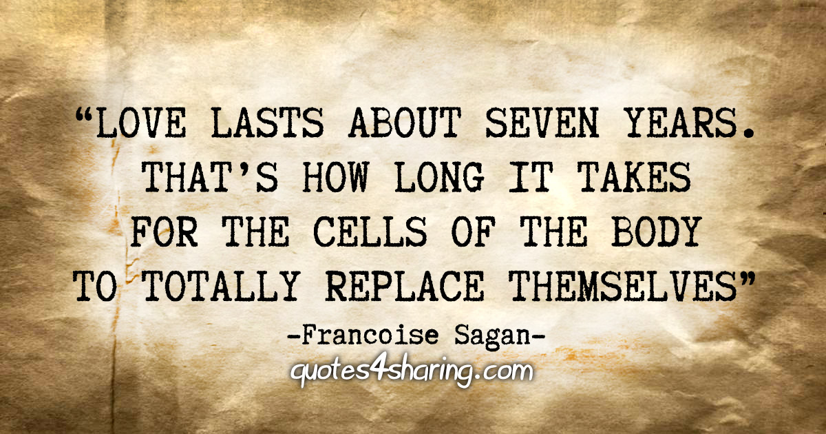 "Love lasts about seven years. That's how long it takes for the cells of the body to totally replace themselves" - Francoise Sagan