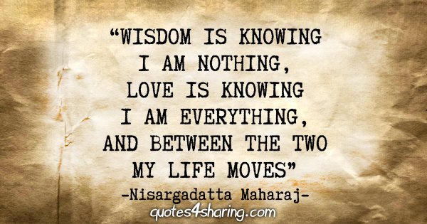 "Wisdom is knowing I am nothing, love is knowing I am everything, and between the two my life moves." - Nisargadatta Maharaj