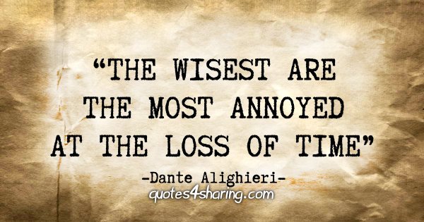"The wisest are the most annoyed at the loss of time" - Dante Alighieri
