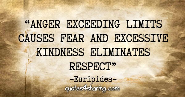 "Anger exceeding limits causes fear and excessive kindness eliminates respect." - Euripides