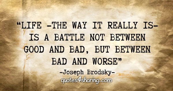 "Life -the way it really is- is a battle not between good and bad, but between bad and worse" - Joseph Brodsky