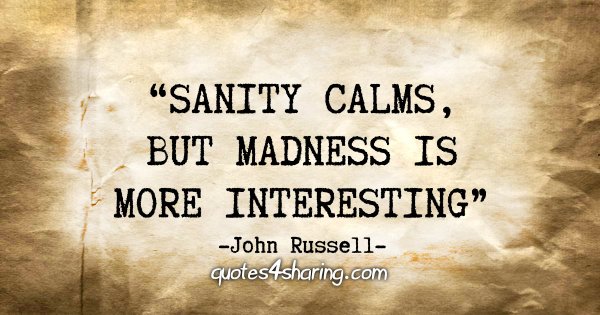 "Sanity calms, but madness is more interesting." - John Russell