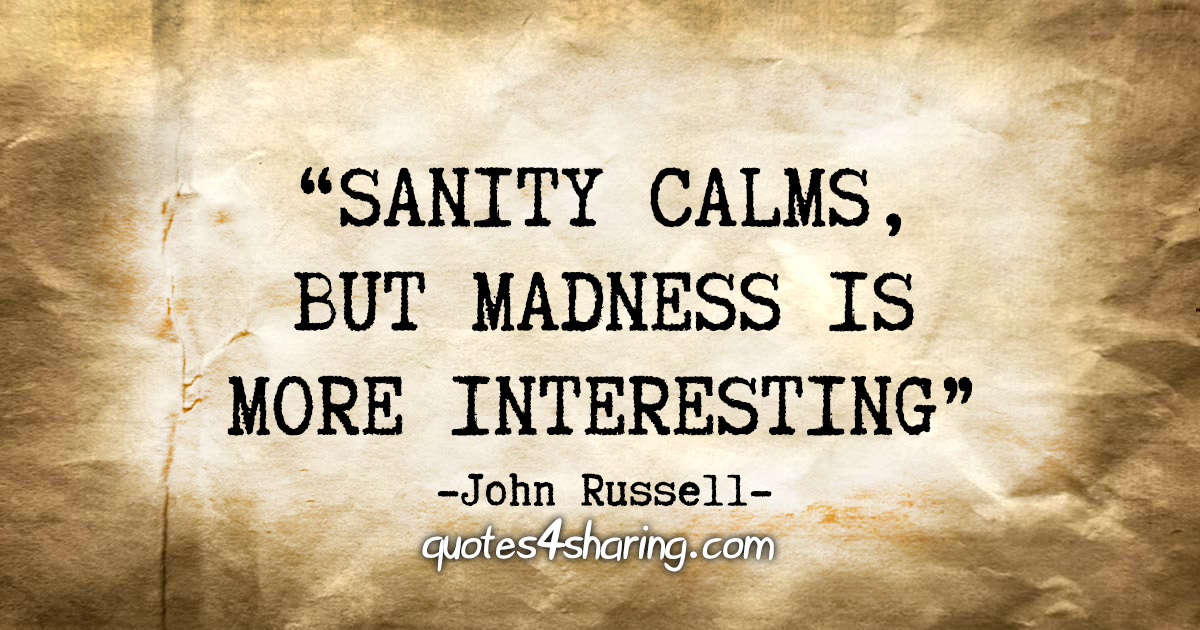 "Sanity calms, but madness is more interesting." - John Russell