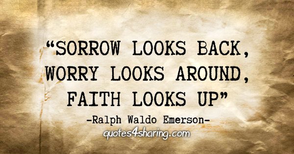 "Sorrow looks back, Worry looks around, Faith looks up" - Ralph Waldo Emerson