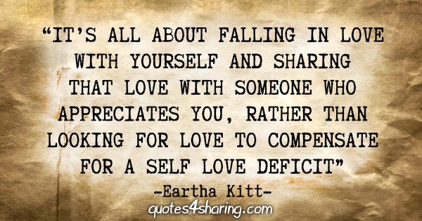 "It’s all about falling in love with yourself and sharing that love with someone who appreciates you, rather than looking for love to compensate for a self love deficit" - Eartha Kitt