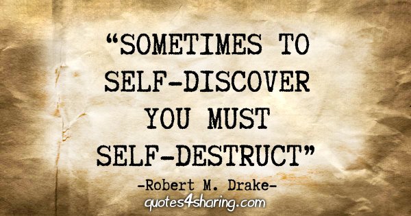 "Sometimes to self-discover you must self-destruct." - Robert M. Drake