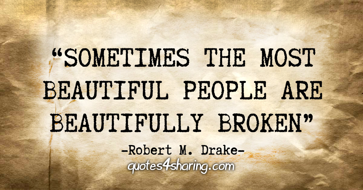 "Sometimes the most beautiful people are beautifully broken." - Robert M. Drake