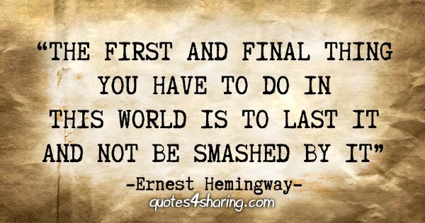 "The first and final thing you have to do in this world is to last it and not be smashed by it." - Ernest Hemingway