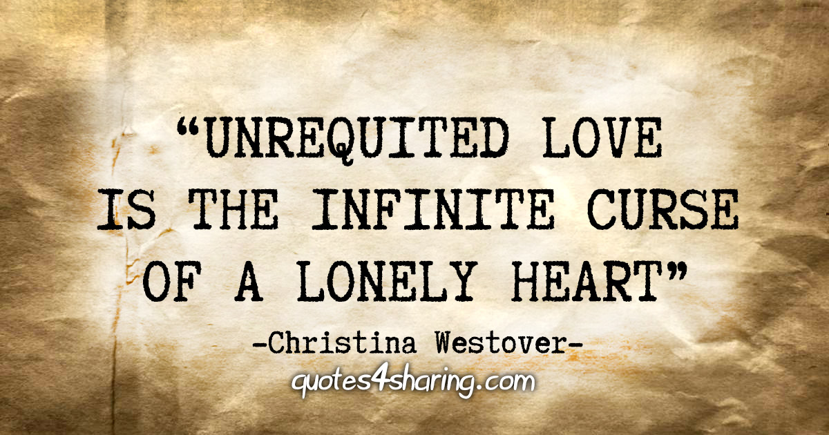"Unrequited love is the infinite curse of a lonely heart." - Christina Westover