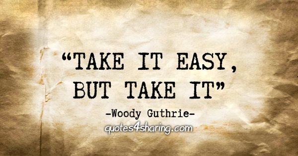 "Take it easy, but take it" - Woody Guthrie