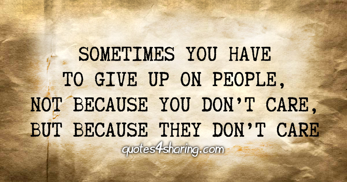 Sometimes you have to give up on people, not because you don't care, but because they don't care