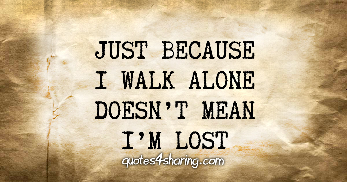 Just because i walk alone doesn't mean i'm lost